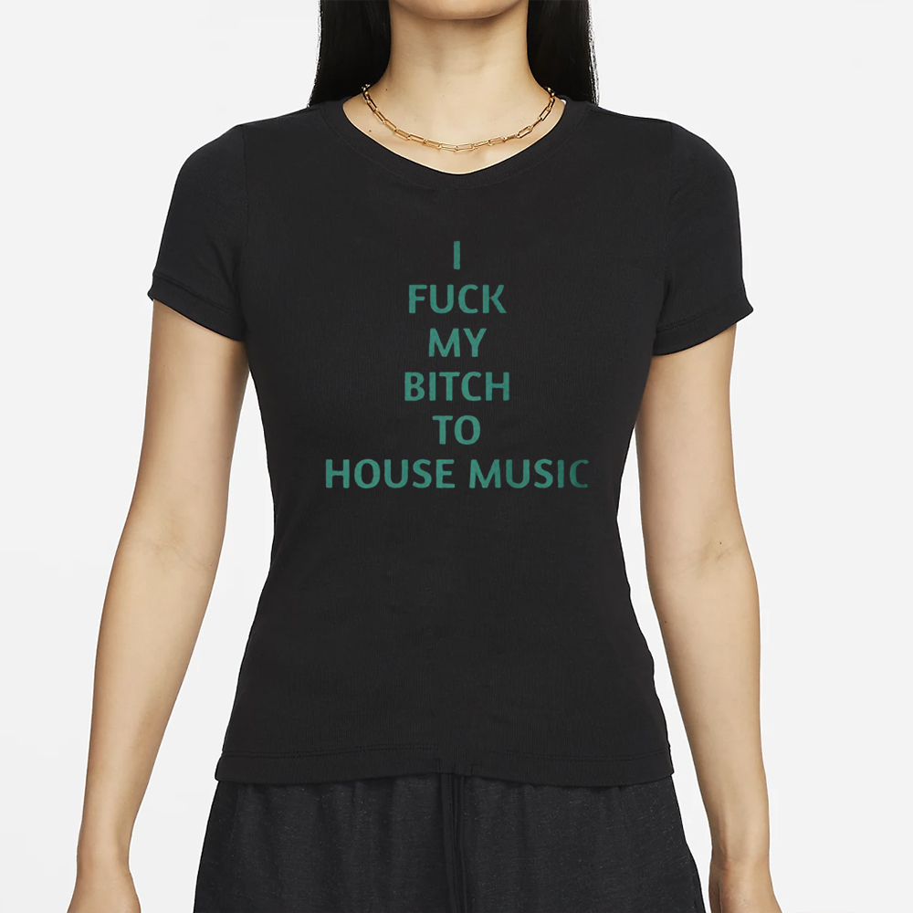 I Fuck My Bitch To House Music T-Shirts