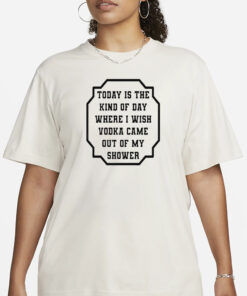 I Wish Vodka Came Out Of My Shower T-Shirt1