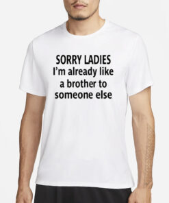 Sorry Ladies I’m Already Like A Brother To Someone Else T-Shirt3