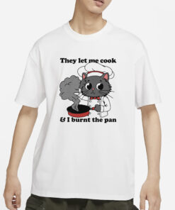 They Let Me Cook And I Burnt The Pan T-Shirt