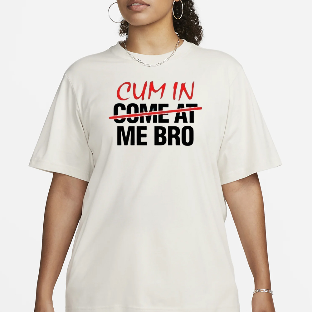 Cum In Come At Me Bro T-Shirt 4 Cum In Come At Me Bro T-Shirt1