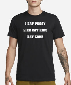 I Eat Pussy Like Fat Kids Eat Cake T-Shirt3