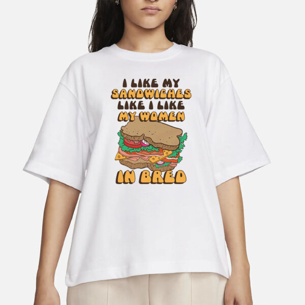 I Like My Sandwiches Like I Like My Woman In Bred T-Shirts