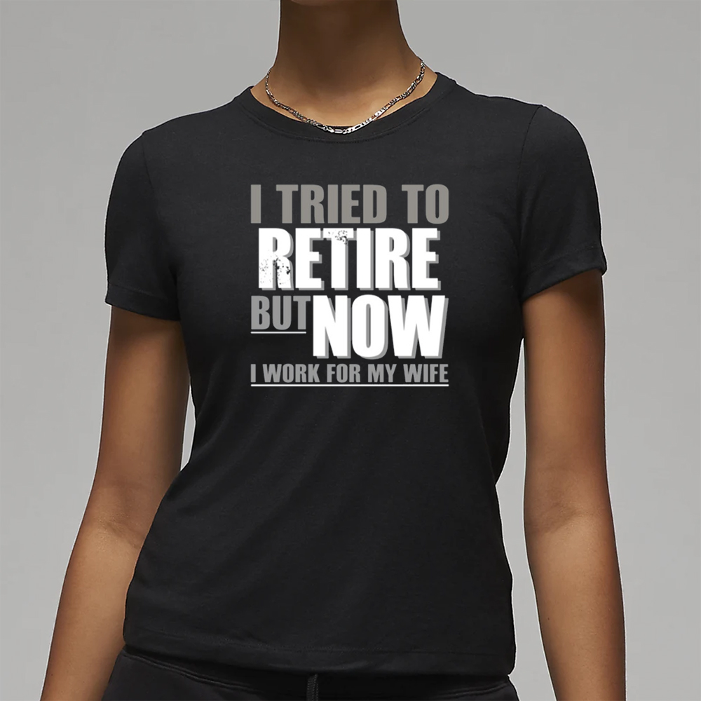 I Tried To Retire But Now I Work For My Wife T-Shirt 4 I Tried To Retire But Now I Work For My Wife T-Shirt