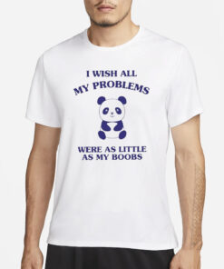 I Wish All My Problems Were As Little As My Boobs Panda T-Shirt1