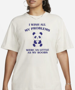 I Wish All My Problems Were As Little As My Boobs Panda T-Shirt4