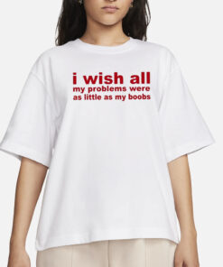 I Wish All My Problems Were As Little As My Boobs T-Shirt