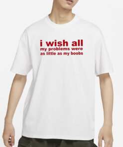 I Wish All My Problems Were As Little As My Boobs T-Shirts