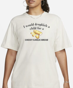 I Would Dropkick A Child For A Cheesy Garlic Bread T-Shirt1