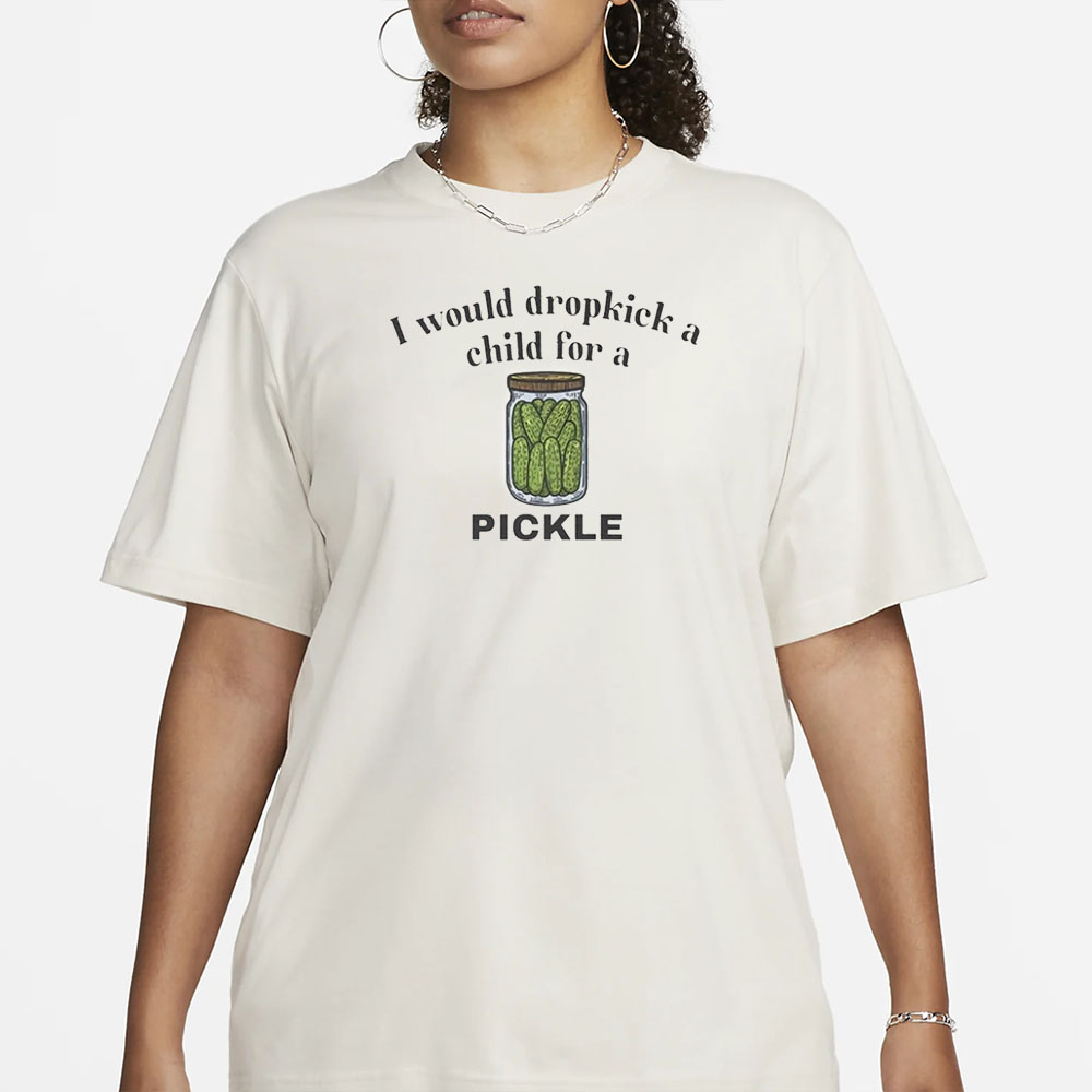 I Would Dropkick A Child For A Pickle T-Shirt 4 I Would Dropkick A Child For A Pickle T-Shirt1