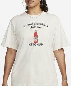 I Would Dropkick A Child For Ketchup T-Shirt3