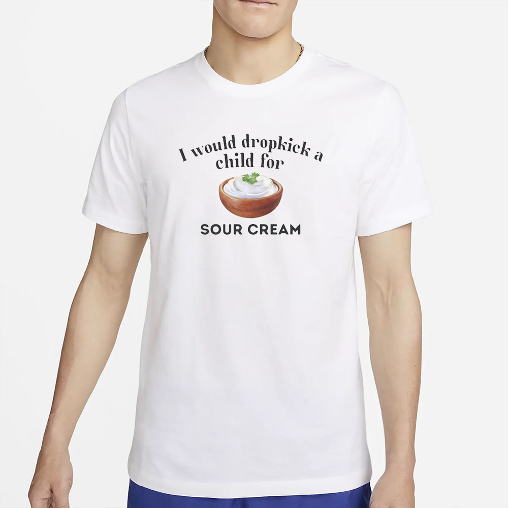 I Would Dropkick A Child For Sour Cream T-Shirt 4 I Would Dropkick A Child For Sour Cream T-Shirt2