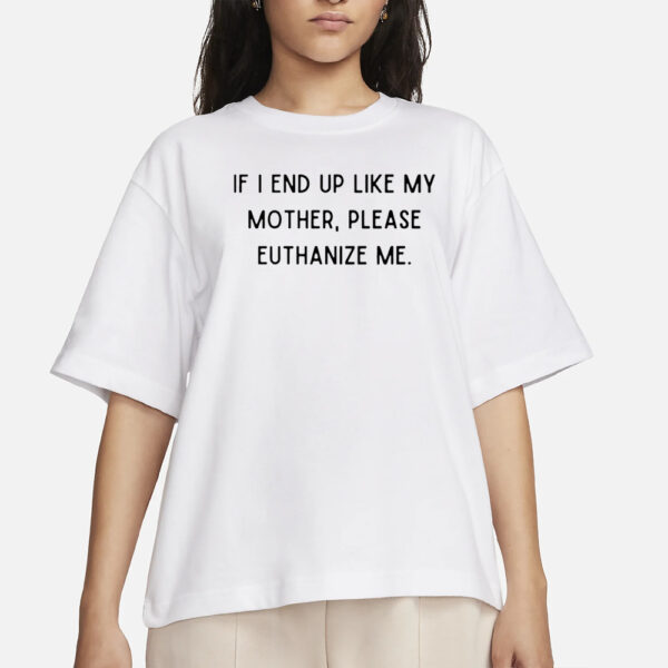 If I End Up Like My Mother Please Euthanize Me T-Shirts