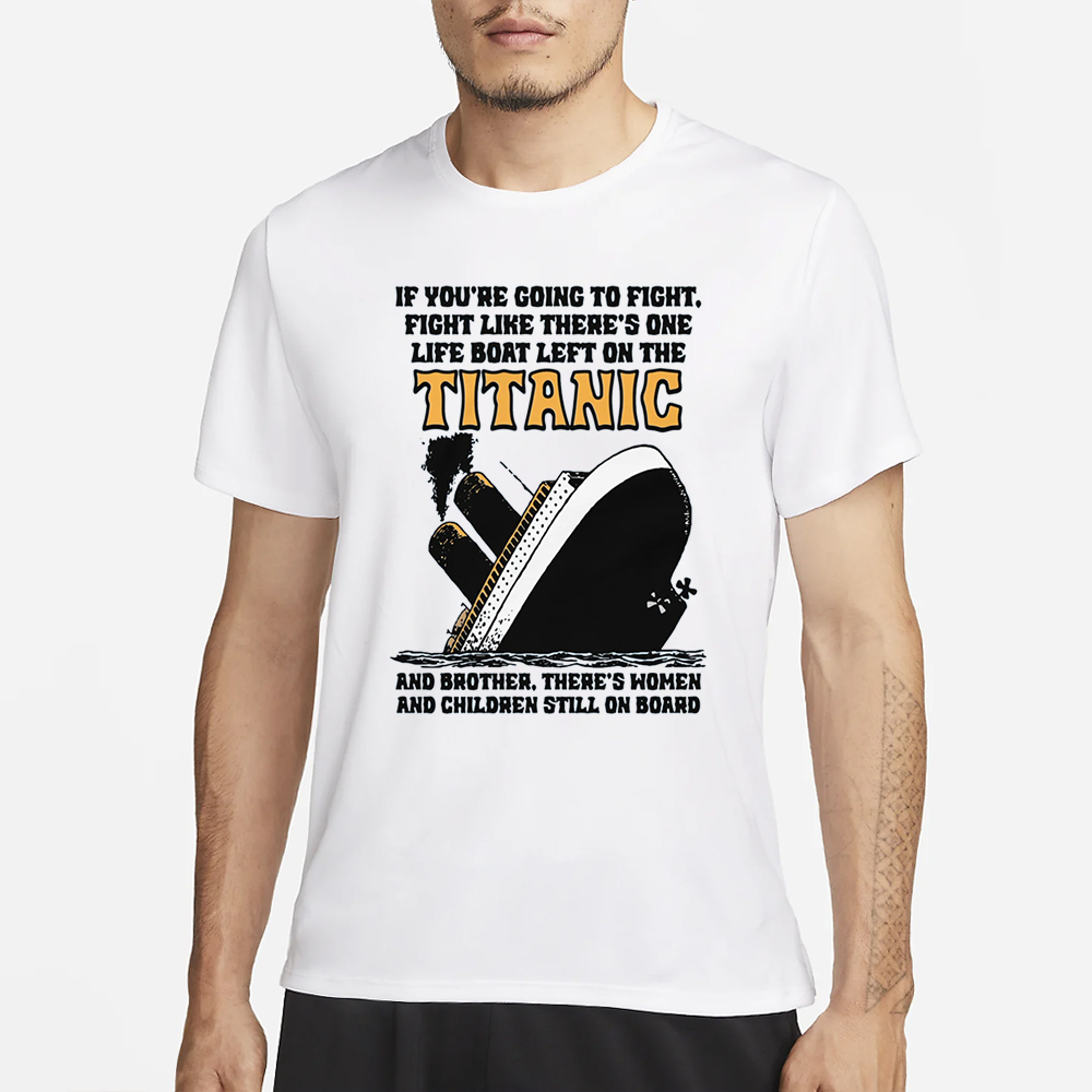 If You’re Going To Fight, Fight Like There’s One Life Boat Left On The Titanic, And Brother There’s Women And Children Still On Board T-Shirt 4 If You’re Going To Fight, Fight Like There’s One Life Boat Left On The Titanic, And Brother There’s Women And Children Still On Board T-Shirt1