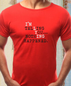I’m Telling You Nothing Happened T-Shirts