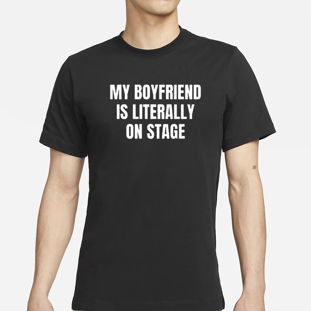 My Boyfriend Is Literally On Stage T-Shirt 4 My Boyfriend Is Literally On Stage T-Shirt