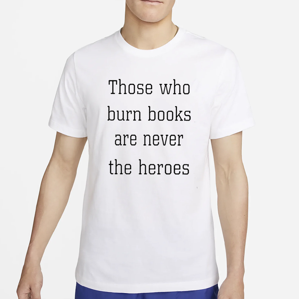 Those Who Burn Books Are Never The Heroes T-Shirt 4 Those Who Burn Books Are Never The Heroes T-Shirt2