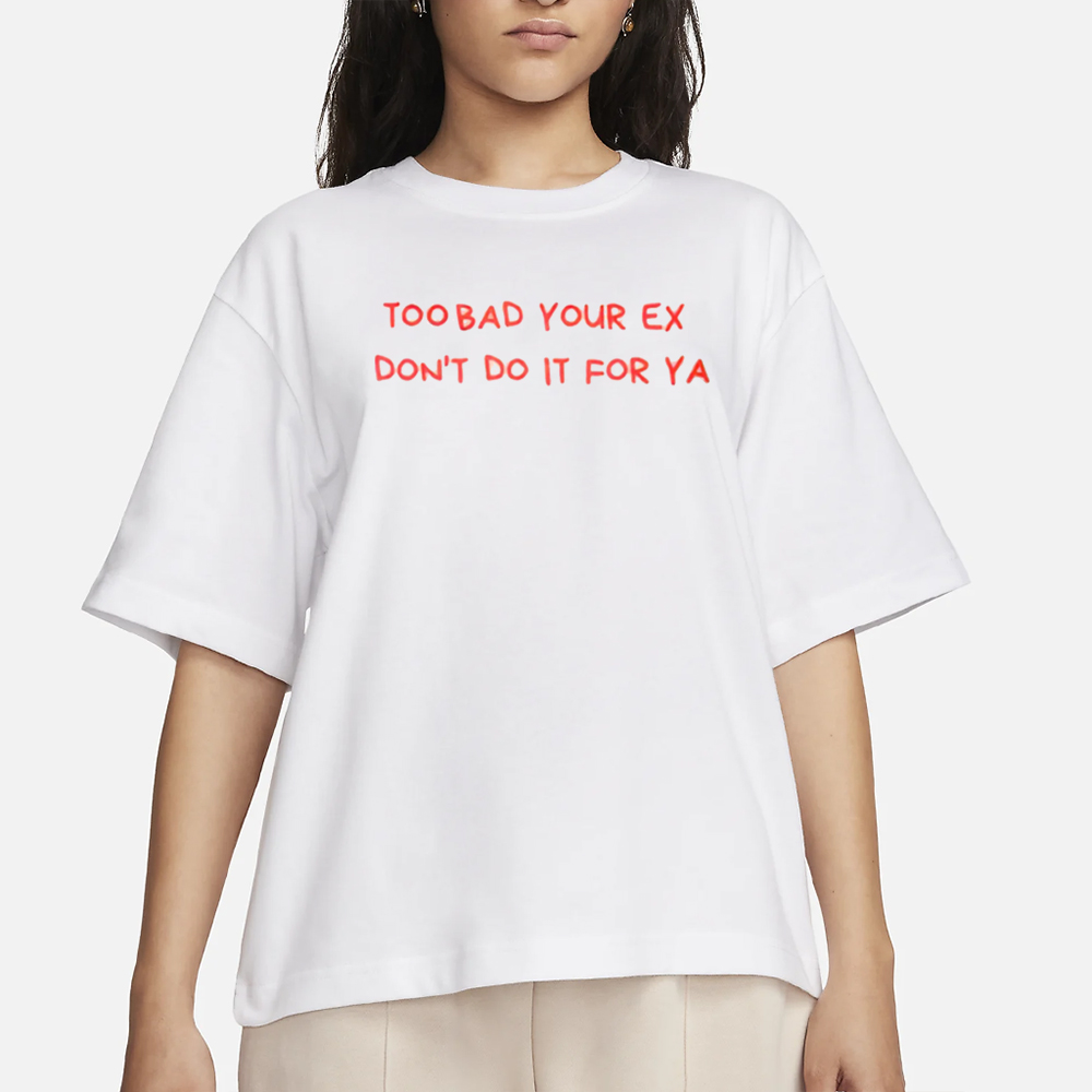Too Bad Your Ex Don’t Do It For Ya T-Shirt 4 Too Bad Your Ex Don’t Do It For Ya T-Shirt