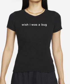 Wish I Was A Bug T-Shirts