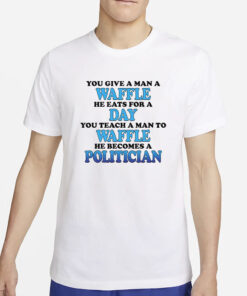 You Give A Man A Waffle He Eats For A Day You Teach A Man To Waffle He Becomes A Politician T-Shirt5