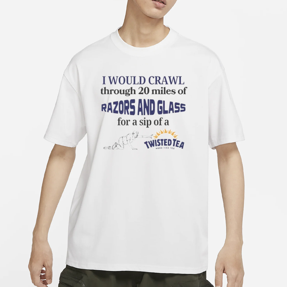 I Would Crawl Through Razors & Glass Twisted Tea T-Shirt 4 I Would Crawl Through Razors & Glass Twisted Tea T-Shirt