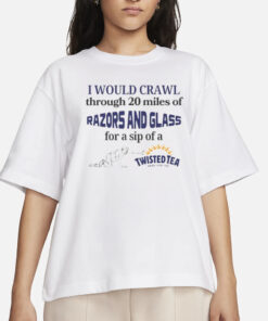 I Would Crawl Through Razors & Glass Twisted Tea T-Shirts