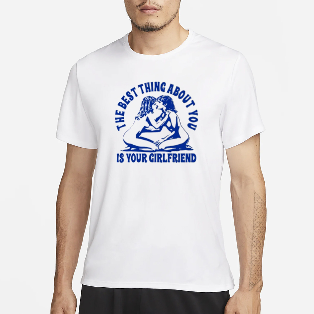 Maison Rapito The Best Thing About You Is Your Girlfriend T-Shirt 4 Maison Rapito The Best Thing About You Is Your Girlfriend T-Shirt1