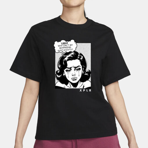 Xplr Ugh Why Can't My Boyfriend Hunt Ghosts T-Shirt1