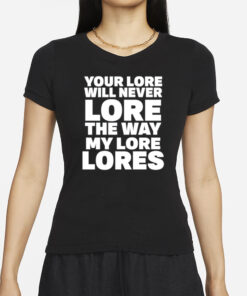 Your Lore Will Never Lore The Way My Lore Lores T-Shirts