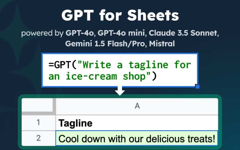 An image of GPT for Sheets. The header says "GPT for Sheets." The text below says "powered by GPT-4o, GPT-4o-Mini, Claude 3.5 Sonnet, Gemini 1.5 Flash/Pro, Mistral"Below is an example which says "=GPT("Write a tagline for an ice-cream shop")Below that is a partial image of the spreadsheet and the tagline produced in A2 which says "Cool down with our delicious treats!" below the Excel header "Tagline" in A1.