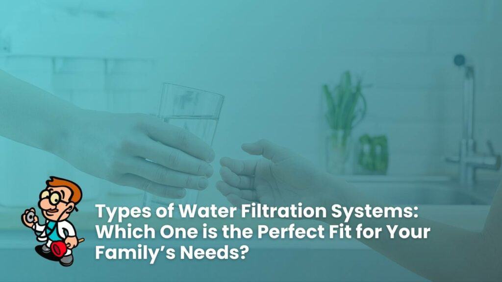 Types of Water Filtration Systems: Which One is the Perfect Fit for Your Family’s Needs?