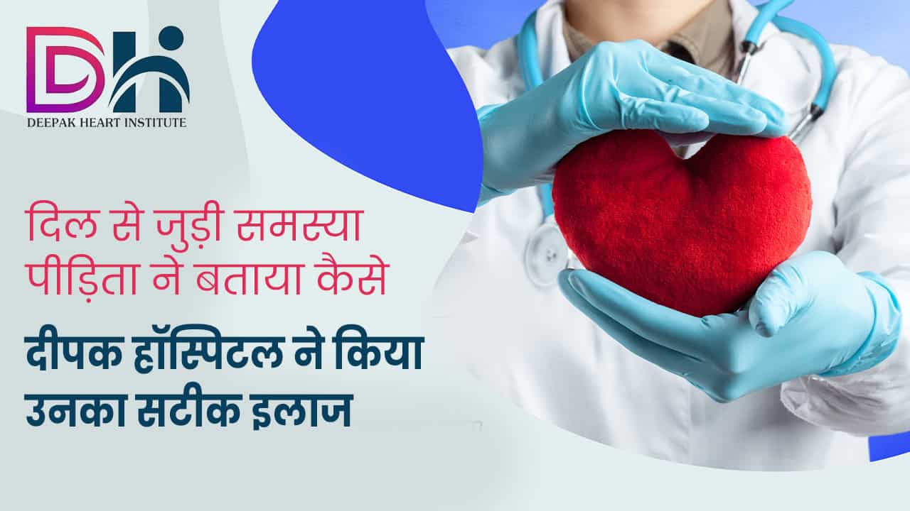 दिल से जुड़ी समस्या पीड़िता ने बताया कैसे दीपक हॉस्पिटल ने किया उनका सटीक इलाज