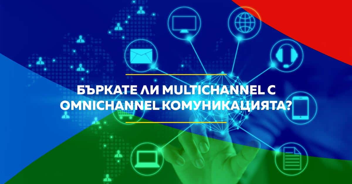 Не бъркайте multichannel с omnichannel комуникация, за да градите успешен бизнес