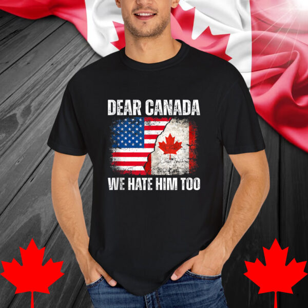 Dear Canada We Hate Him Too Anti Trump Political Protest Shirt