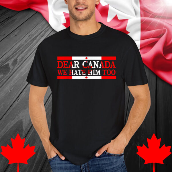 Dear Canada We Hate Him Too Political Protest Shirt