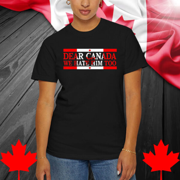 Dear Canada We Hate Him Too Political Protest Shirt
