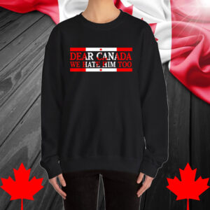 Dear Canada We Hate Him Too Political Protest Shirt