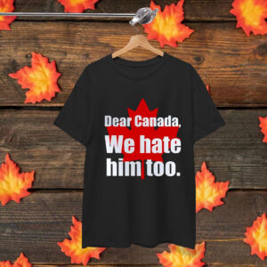 Dear Canada, We Hate Him Too Shirt