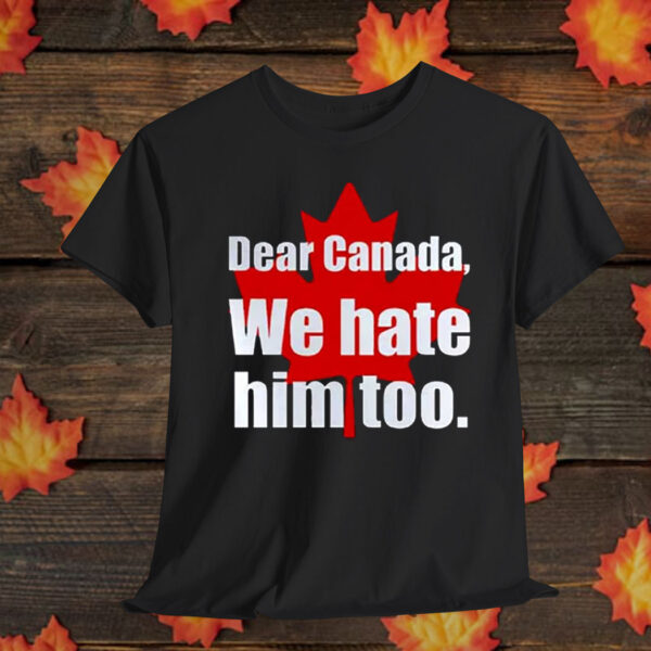 Dear Canada, We Hate Him Too Shirt