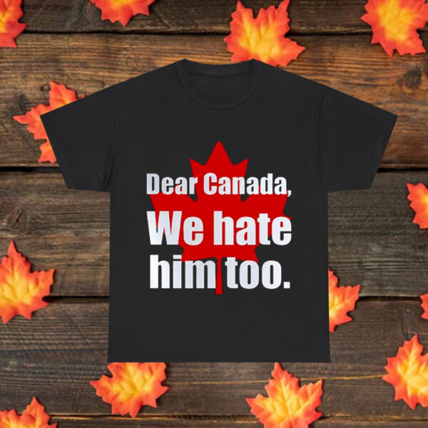 Dear Canada, We Hate Him Too Shirt