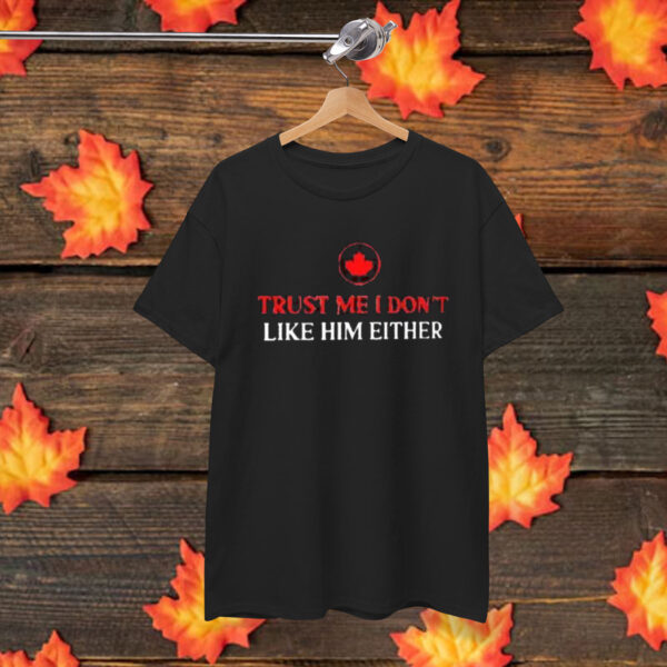 Canada trust me I don’t like him either shirt