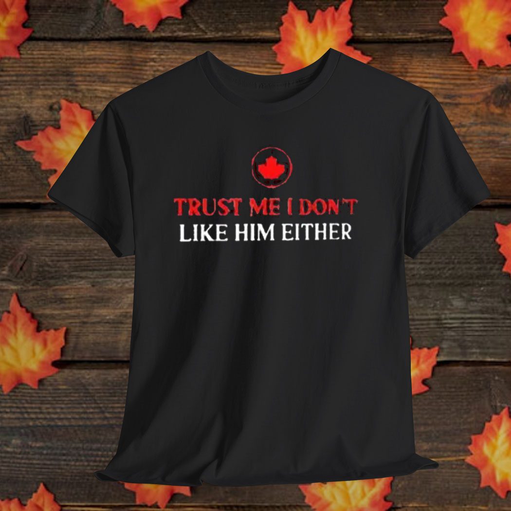 Canada trust me I don’t like him either shirt