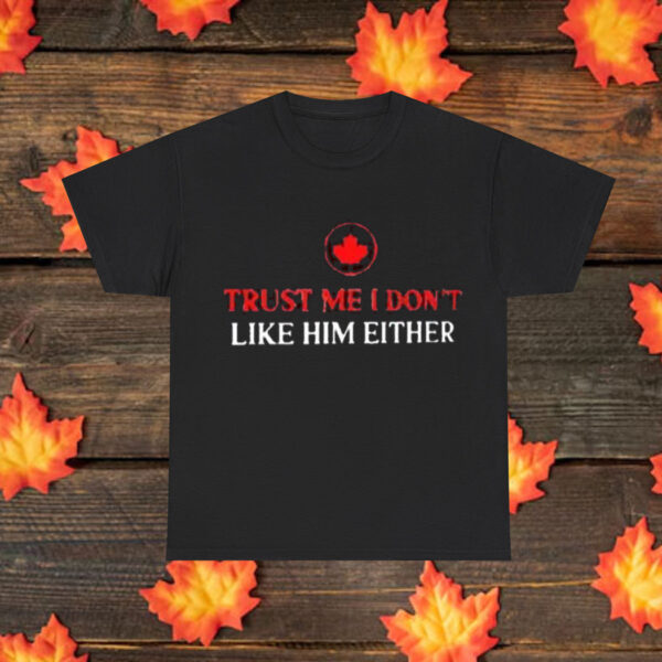 Canada trust me I don’t like him either shirt
