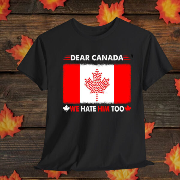 Dear Canada We Hate Him Too Shirt, Anti Trump Shirt