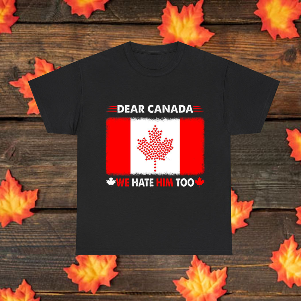 Dear Canada We Hate Him Too Shirt, Anti Trump Shirt