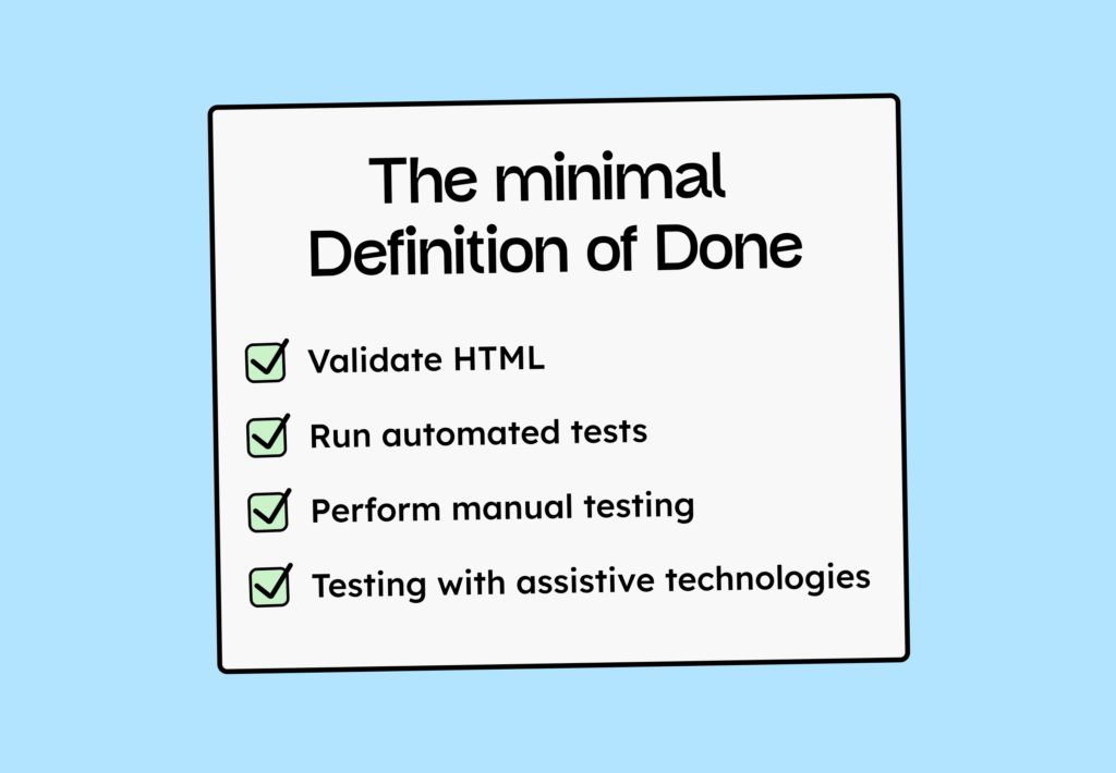The minimum definition of done: Validate HTML, run automated tests, perform manual tests, and test with assistive technologies.