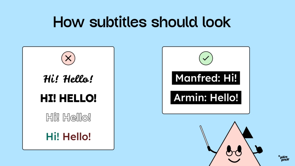 Subtitles should be displayed in a simple, easily readable font, preferably light on a dark background, with clear speaker identification.