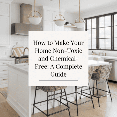 How to Make Your Home Non-Toxic and Chemical-Free: A Complete Guide