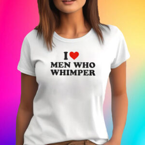 I Love Men Who Whimper T-Shirt
