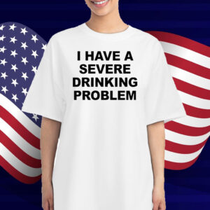 I Have A Severe Drinking Problem T-Shirt